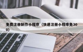 北京免费注册制作小程序（快速注册小程序免300）