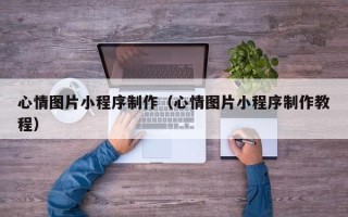 北京心情图片小程序制作（心情图片小程序制作教程）