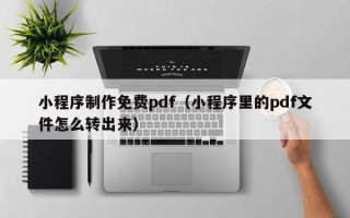 北京小程序制作免费pdf（小程序里的pdf文件怎么转出来）