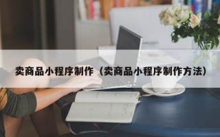 北京卖商品小程序制作（卖商品小程序制作方法）