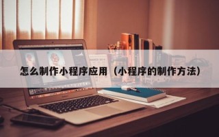 北京怎么制作小程序应用（小程序的制作方法）