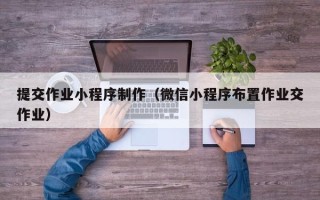 北京提交作业小程序制作（微信小程序布置作业交作业）