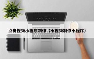 北京点击视频小程序制作（小视频制作小程序）