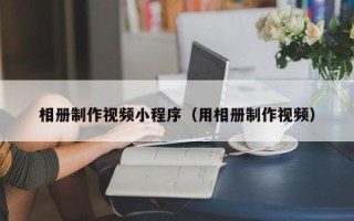 北京相册制作视频小程序（用相册制作视频）