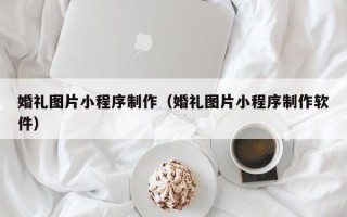 北京婚礼图片小程序制作（婚礼图片小程序制作软件）