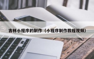 北京吉林小程序的制作（小程序制作教程视频）