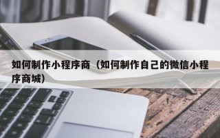 北京如何制作小程序商（如何制作自己的微信小程序商城）