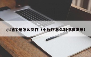 北京小程序是怎么制作（小程序怎么制作和发布）
