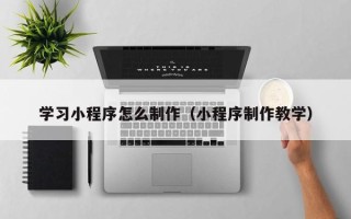北京学习小程序怎么制作（小程序制作教学）