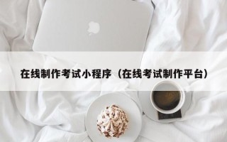 北京在线制作考试小程序（在线考试制作平台）